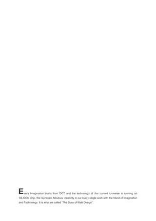 very Imagination starts from DOT and the technology of this current Universe is running on
SILICON chip. We represent fabulous creativity in our every single work with the blend of Imagination
and Technology. It is what we called “The State of Web Design”.
E
 