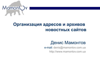 Организация адресов и архивов   новостных сайтов Денис Мамонтов e-mail:  [email_address] http://www.mamontov.com.ua 