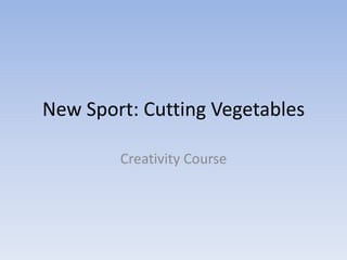 New Sport: Cutting Vegetables

        Creativity Course
 