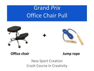 Grand Prix
          Office Chair Pull


                    +

Office chair                     Jump rope
             New Sport Creation
          Crash Course in Creativity
 