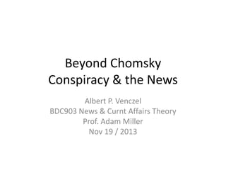 Beyond Chomsky
Conspiracy & the News
Albert P. Venczel
BDC903 News & Curnt Affairs Theory
Prof. Adam Miller
Nov 19 / 2013

 