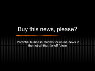 Buy this news, please? Potential business models for online news in the not-all-that-far-off future 