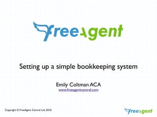 Setting up a simple bookkeeping system

                                          Emily Coltman ACA
                                          www.freeagentcentral.com




Copyright © FreeAgent Central Ltd, 2010
 