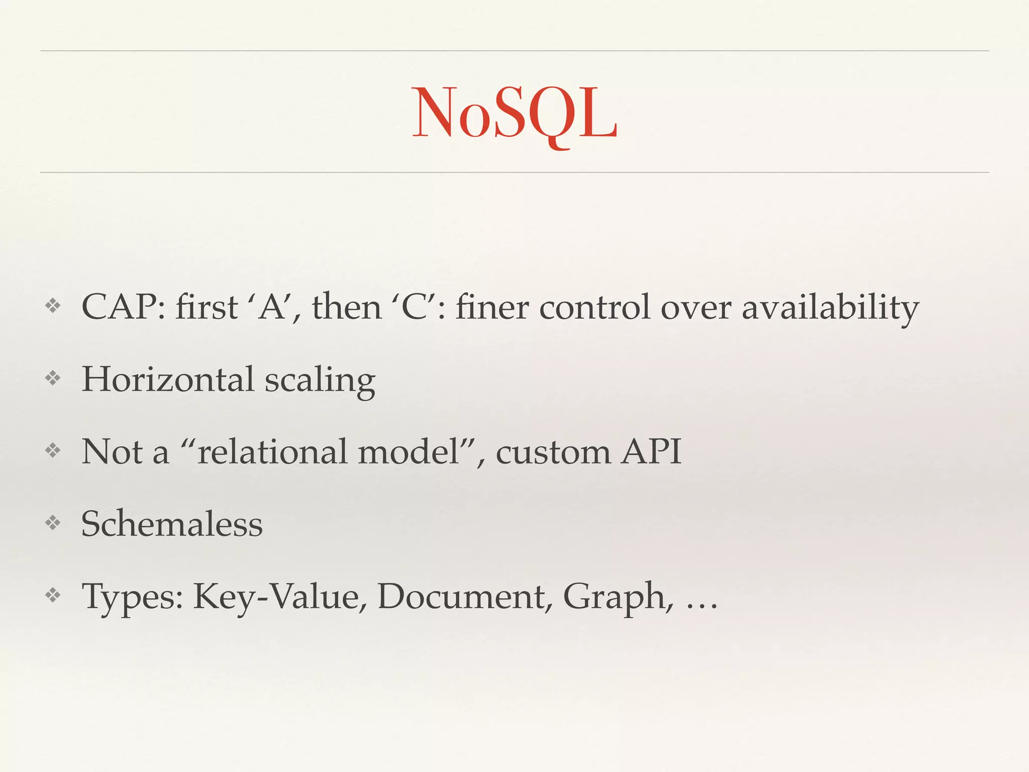 NoSQL
❖ CAP: ﬁrst ‘A’, then ‘C’: ﬁner control over availability
❖ Horizontal scaling
❖ Not a “relational model”, custom API
❖ Schemaless
❖ Types: Key-Value, Document, Graph, …
 