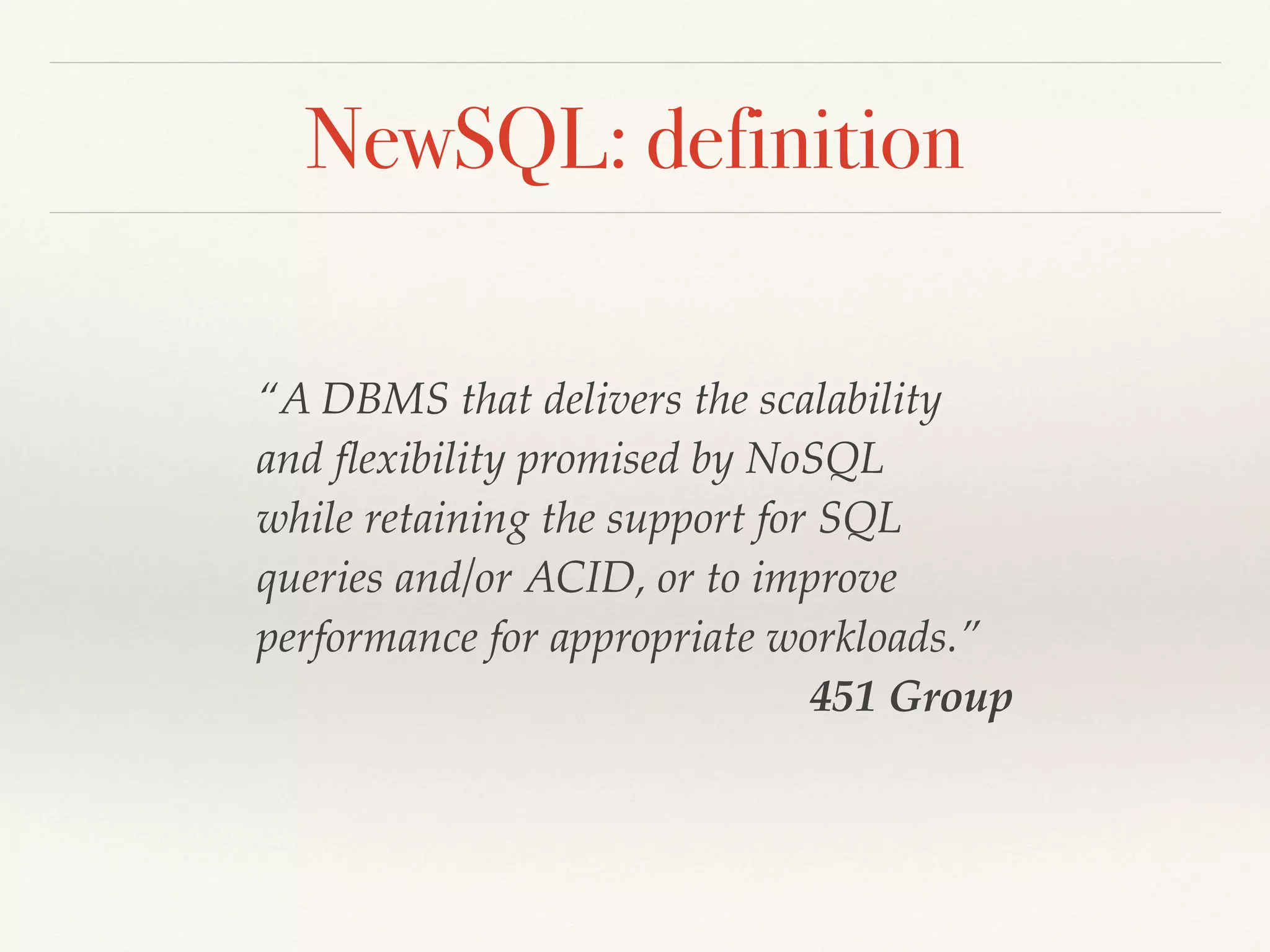 NewSQL: definition
“A DBMS that delivers the scalability
and ﬂexibility promised by NoSQL
while retaining the support for SQL
queries and/or ACID, or to improve
performance for appropriate workloads.”
451 Group
 