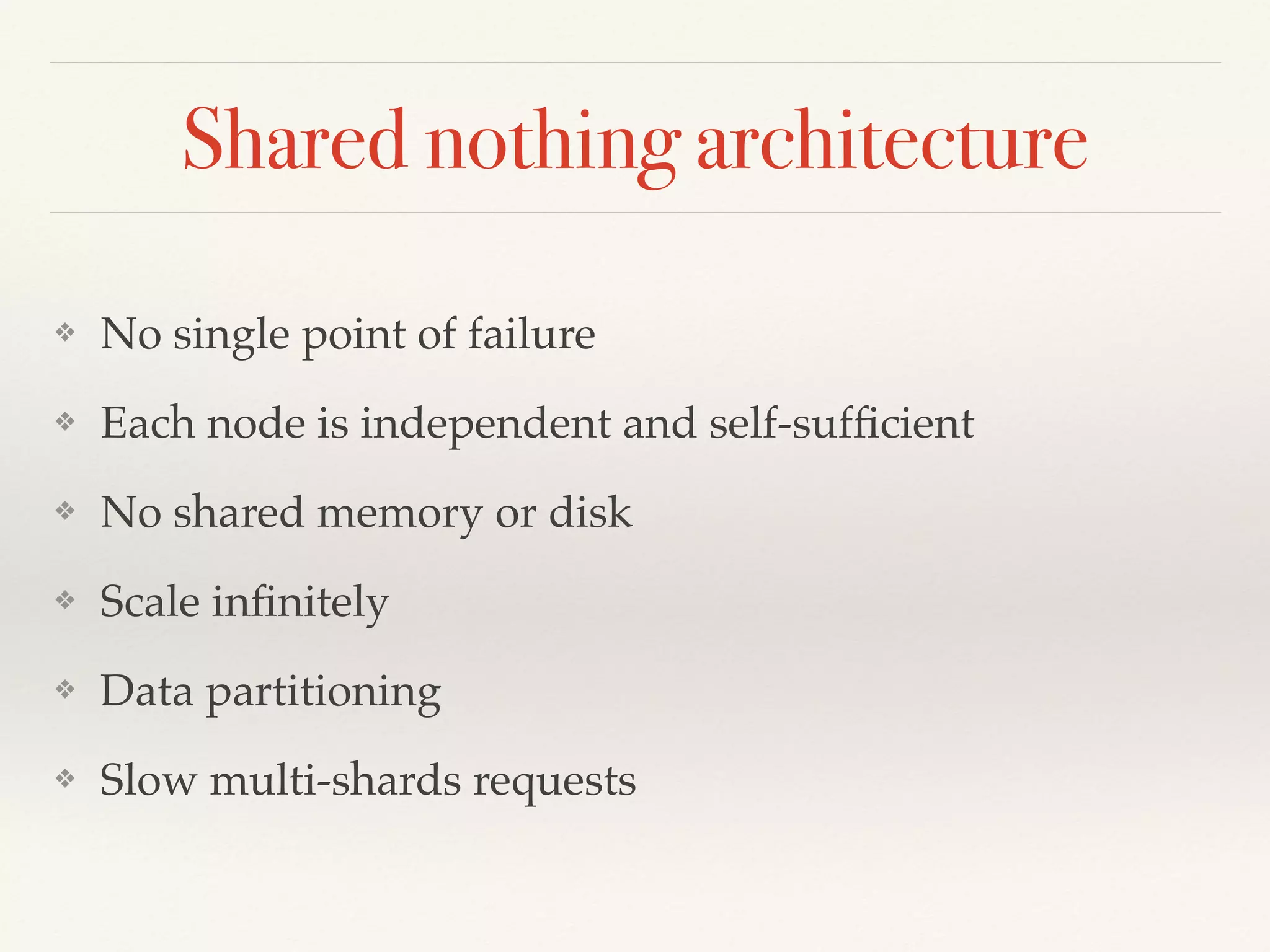 Shared nothing architecture
❖ No single point of failure
❖ Each node is independent and self-sufﬁcient
❖ No shared memory or disk
❖ Scale inﬁnitely
❖ Data partitioning
❖ Slow multi-shards requests
 