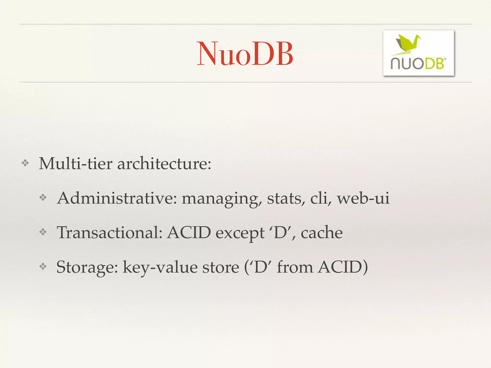 NuoDB
❖ Multi-tier architecture:
❖ Administrative: managing, stats, cli, web-ui
❖ Transactional: ACID except ‘D’, cache
❖ Storage: key-value store (‘D’ from ACID)
 