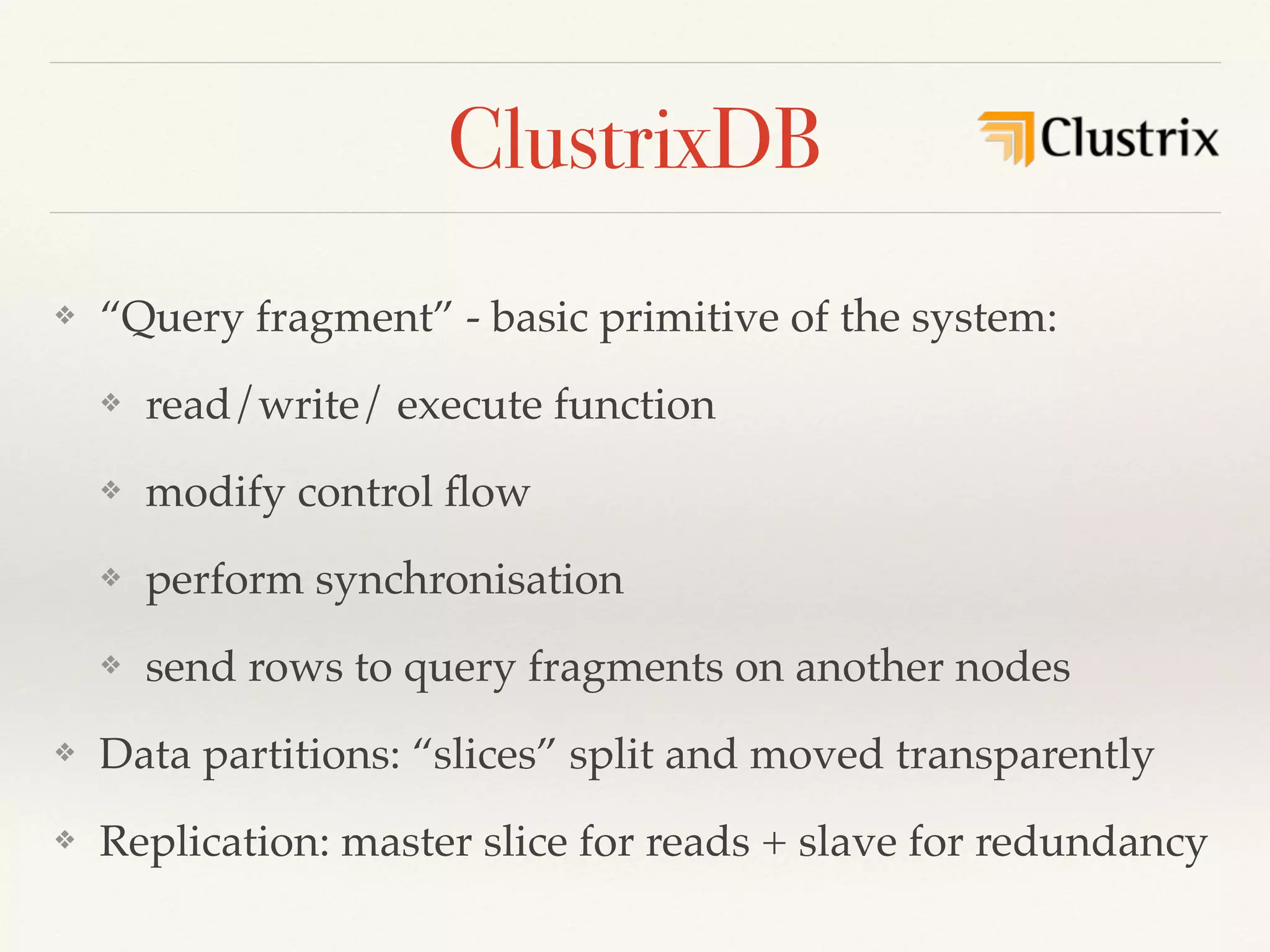 ClustrixDB
❖ “Query fragment” - basic primitive of the system:
❖ read/write/ execute function
❖ modify control ﬂow
❖ perform synchronisation
❖ send rows to query fragments on another nodes
❖ Data partitions: “slices” split and moved transparently
❖ Replication: master slice for reads + slave for redundancy
 
