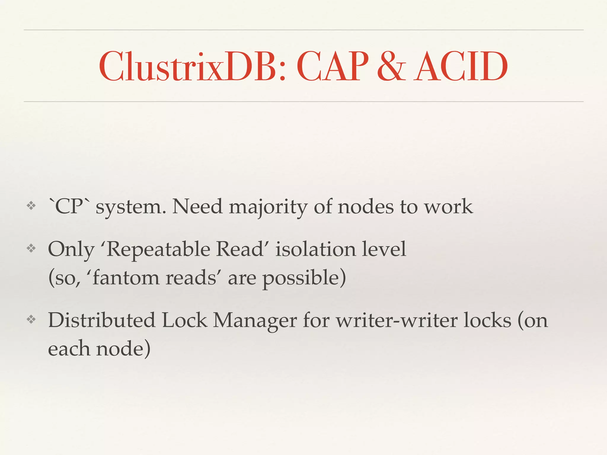 ClustrixDB: CAP & ACID
❖ `CP` system. Need majority of nodes to work
❖ Only ‘Repeatable Read’ isolation level 
(so, ‘fantom reads’ are possible)
❖ Distributed Lock Manager for writer-writer locks (on
each node)
 