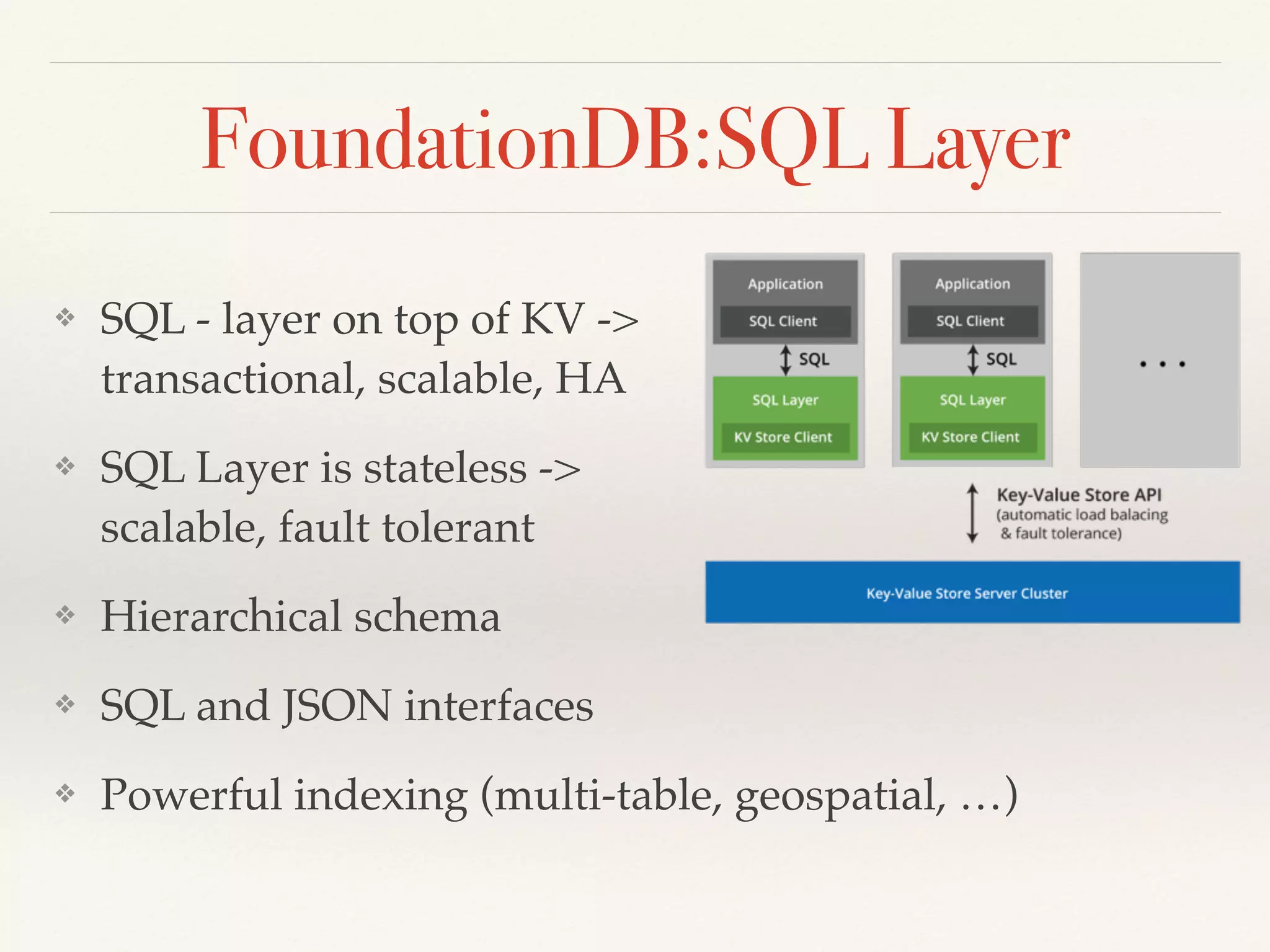 FoundationDB:SQL Layer
❖ SQL - layer on top of KV -> 
transactional, scalable, HA
❖ SQL Layer is stateless ->  
scalable, fault tolerant
❖ Hierarchical schema
❖ SQL and JSON interfaces
❖ Powerful indexing (multi-table, geospatial, …)
 