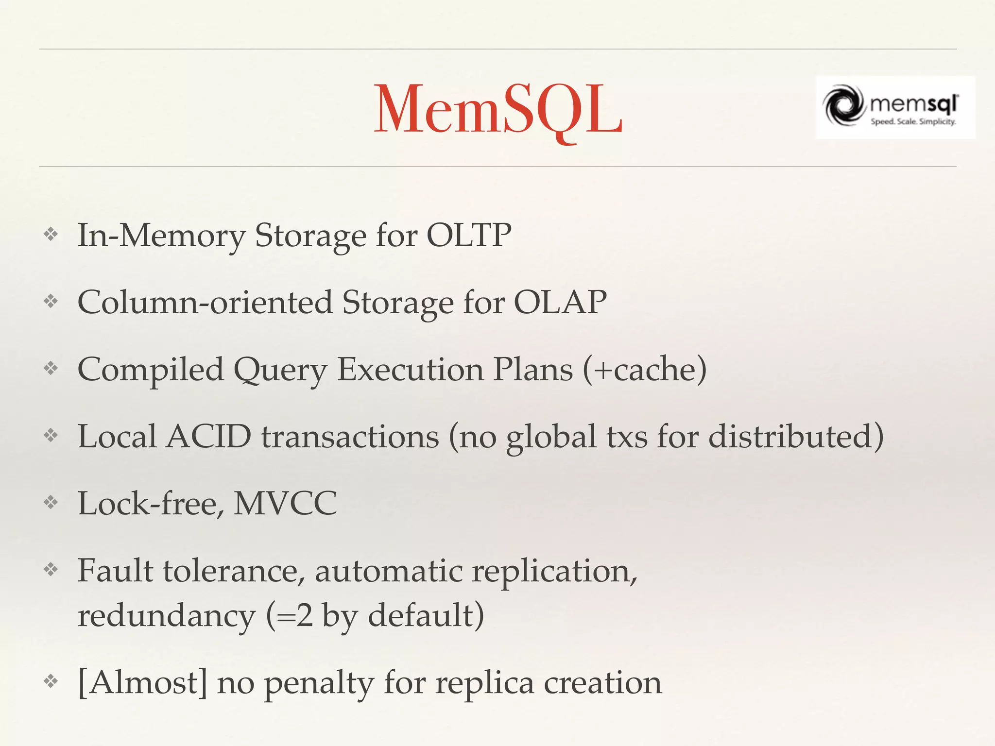 MemSQL
❖ In-Memory Storage for OLTP
❖ Column-oriented Storage for OLAP
❖ Compiled Query Execution Plans (+cache)
❖ Local ACID transactions (no global txs for distributed)
❖ Lock-free, MVCC
❖ Fault tolerance, automatic replication,  
redundancy (=2 by default)
❖ [Almost] no penalty for replica creation
 
