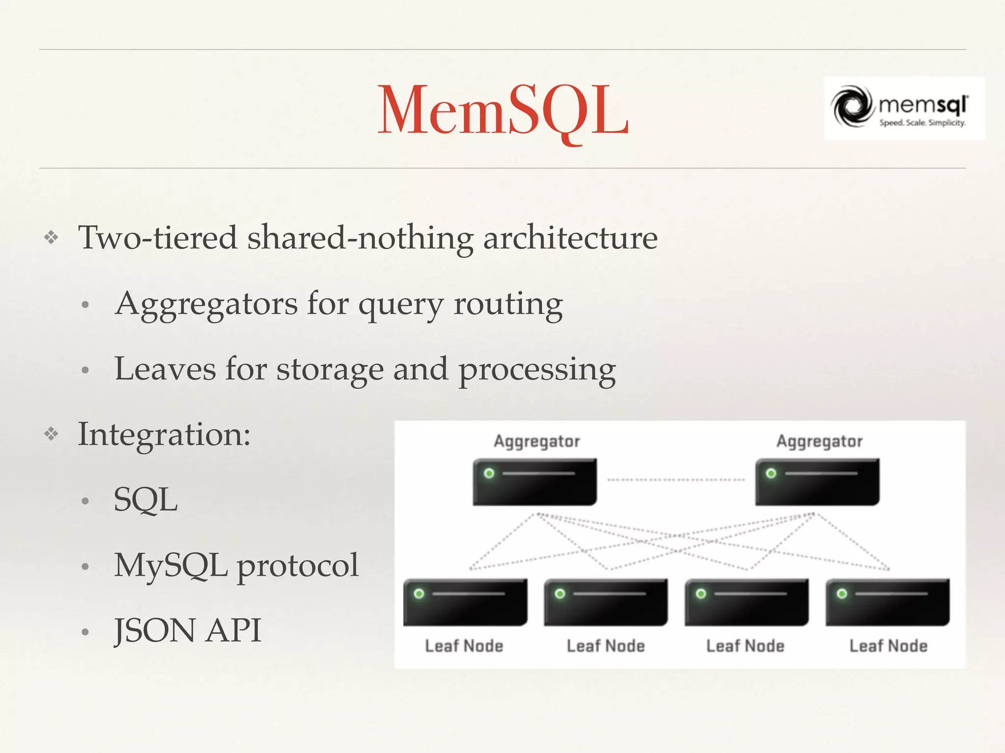 MemSQL
❖ Two-tiered shared-nothing architecture
• Aggregators for query routing
• Leaves for storage and processing
❖ Integration:
• SQL
• MySQL protocol
• JSON API
 