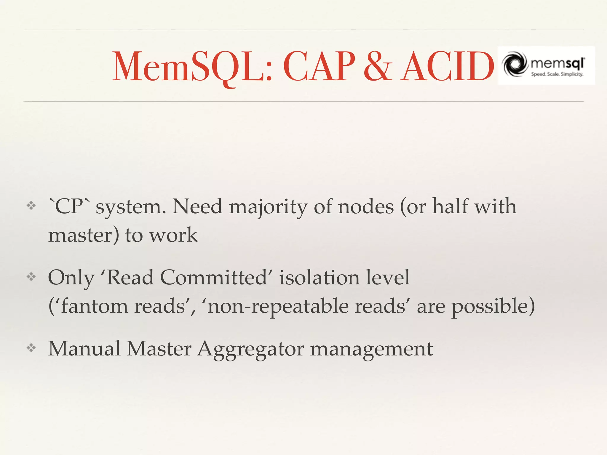 MemSQL: CAP & ACID
❖ `CP` system. Need majority of nodes (or half with
master) to work
❖ Only ‘Read Committed’ isolation level 
(‘fantom reads’, ‘non-repeatable reads’ are possible)
❖ Manual Master Aggregator management
 