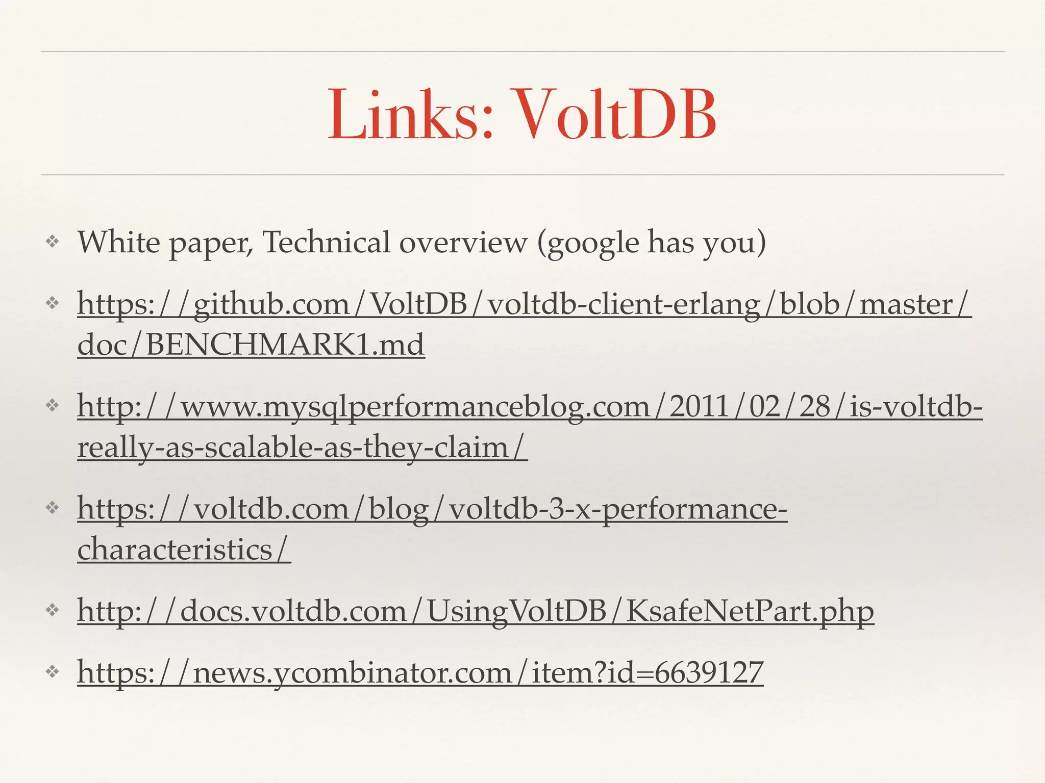 Links: VoltDB
❖ White paper, Technical overview (google has you)
❖ https://github.com/VoltDB/voltdb-client-erlang/blob/master/
doc/BENCHMARK1.md
❖ http://www.mysqlperformanceblog.com/2011/02/28/is-voltdb-
really-as-scalable-as-they-claim/
❖ https://voltdb.com/blog/voltdb-3-x-performance-
characteristics/
❖ http://docs.voltdb.com/UsingVoltDB/KsafeNetPart.php
❖ https://news.ycombinator.com/item?id=6639127
 