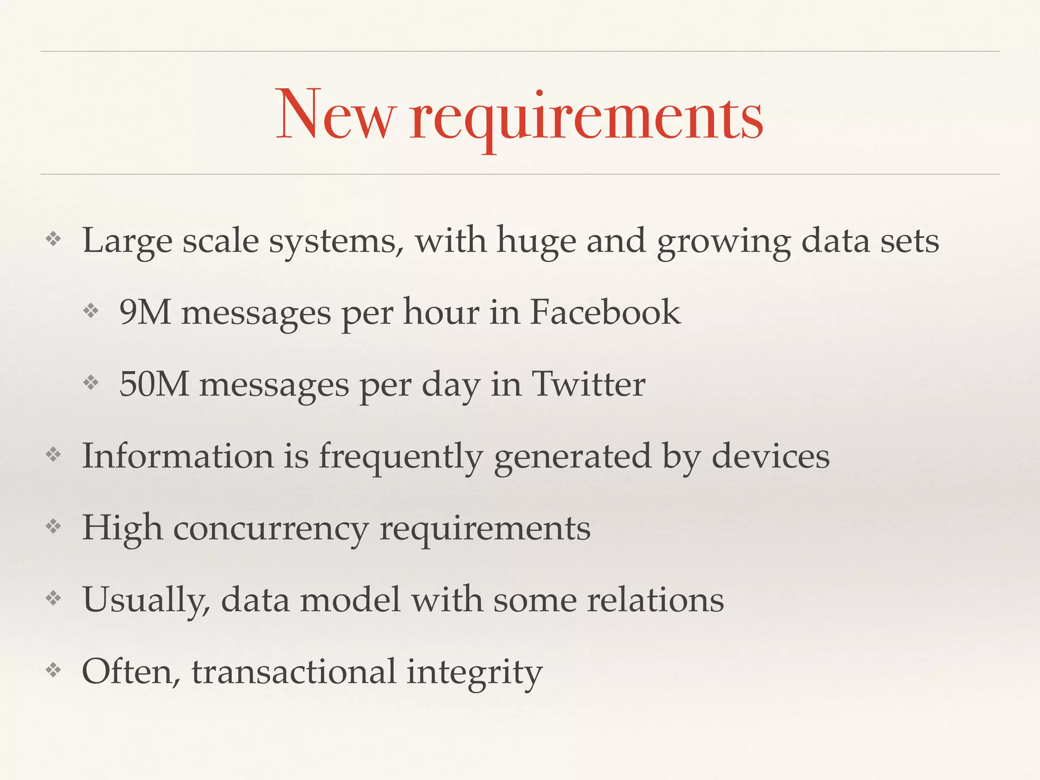 New requirements
❖ Large scale systems, with huge and growing data sets
❖ 9M messages per hour in Facebook
❖ 50M messages per day in Twitter
❖ Information is frequently generated by devices
❖ High concurrency requirements
❖ Usually, data model with some relations
❖ Often, transactional integrity
 