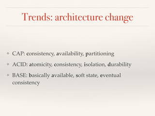Trends: architecture change
❖ CAP: consistency, availability, partitioning
❖ ACID: atomicity, consistency, isolation, dura...