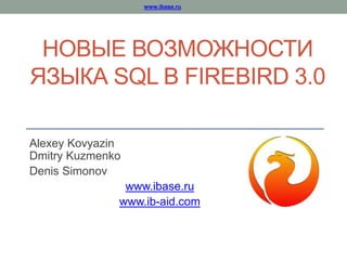www.ibase.ru
НОВЫЕ ВОЗМОЖНОСТИ
ЯЗЫКА SQL В FIREBIRD 3.0
Alexey Kovyazin
Dmitry Kuzmenko
Denis Simonov
www.ibase.ru
www.ib-aid.com
 