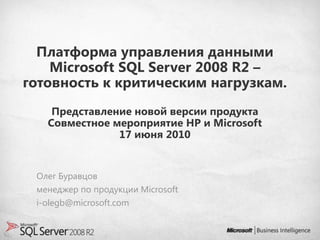 Платформа управления данными
    Microsoft SQL Server 2008 R2 –
готовность к критическим нагрузкам.
    Представление новой версии продукта
   Совместное мероприятие HP и Microsoft
               17 июня 2010


 Олег Буравцов
 менеджер по продукции Microsoft
 i-olegb@microsoft.com
 