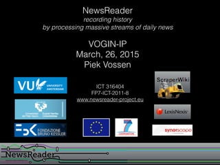 NewsReader
recording history
by processing massive streams of daily news
VOGIN-IP
March, 26, 2015
Piek Vossen
ICT 316404
FP7-ICT-2011-8
www.newsreader-project.eu
 