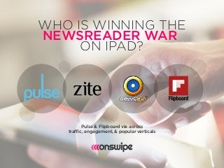 WHO IS WINNING THE
NEWSREADER WAR
ON IPAD?

Pulse & Flipboard vie across
traffic, engagement, & popular verticals

 