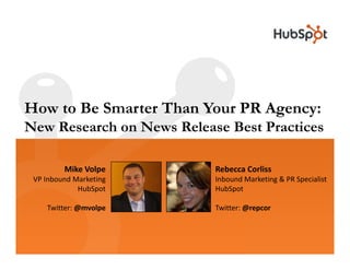 How to Be Smarter Than Your PR Agency:New Research on News Release Best Practices Mike Volpe VP Inbound Marketing HubSpot Twitter: @mvolpe Rebecca Corliss Inbound Marketing & PR Specialist HubSpot Twitter: @repcor 