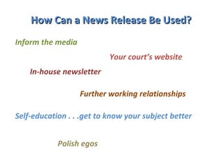 How Can a News Release Be Used? Inform the media Your court’s website In-house newsletter Further working relationships Self-education . . .get to know your subject better  Polish egos  