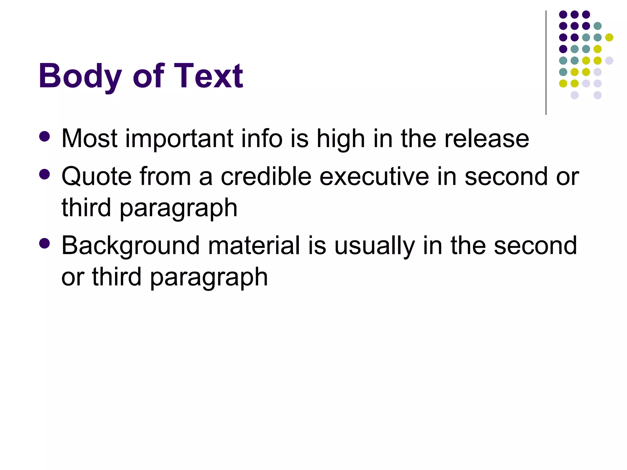 Body of Text
• Most important info is high in the release
• Quote from a credible executive in second or
third paragraph
• Background material is usually in the second
or third paragraph
 