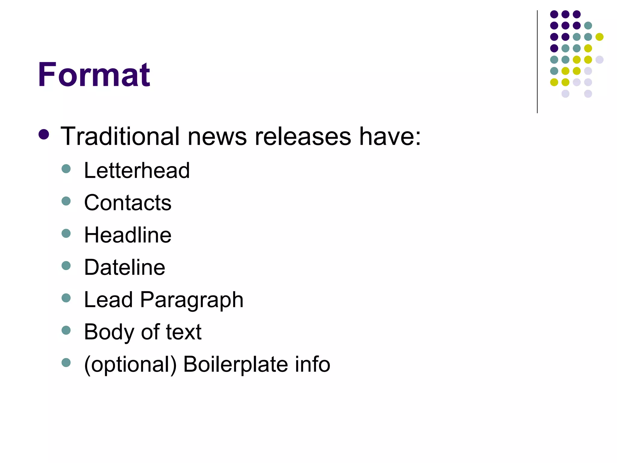 Format
• Traditional news releases have:
– Letterhead
– Contacts
– Headline
– Dateline
– Lead Paragraph
– Body of text
– (optional) Boilerplate info
 
