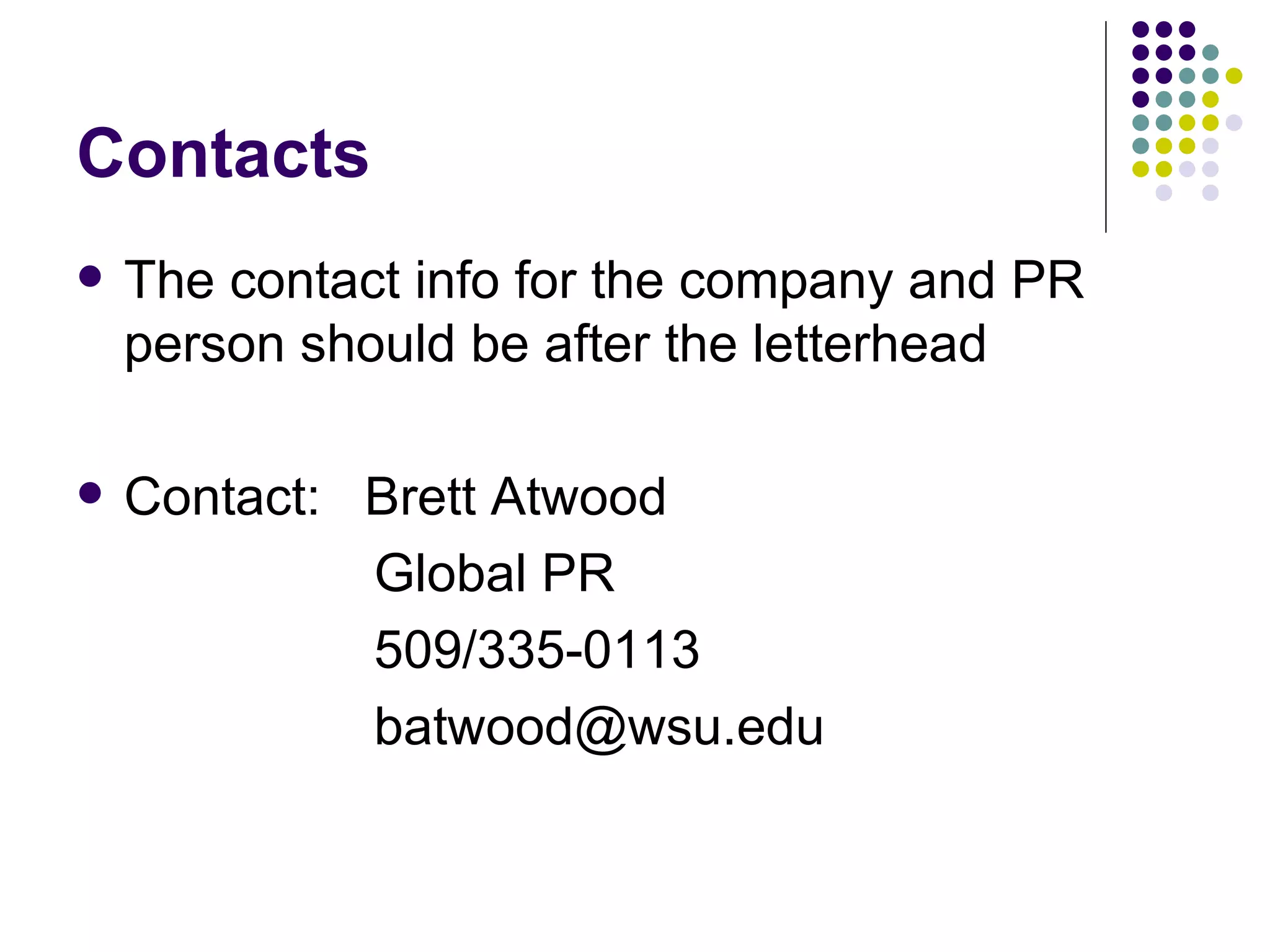 Contacts
• The contact info for the company and PR
person should be after the letterhead
• Contact: Jane Smith
Global PR
(425) 405-1771
jsmith@globalpr.edu
 