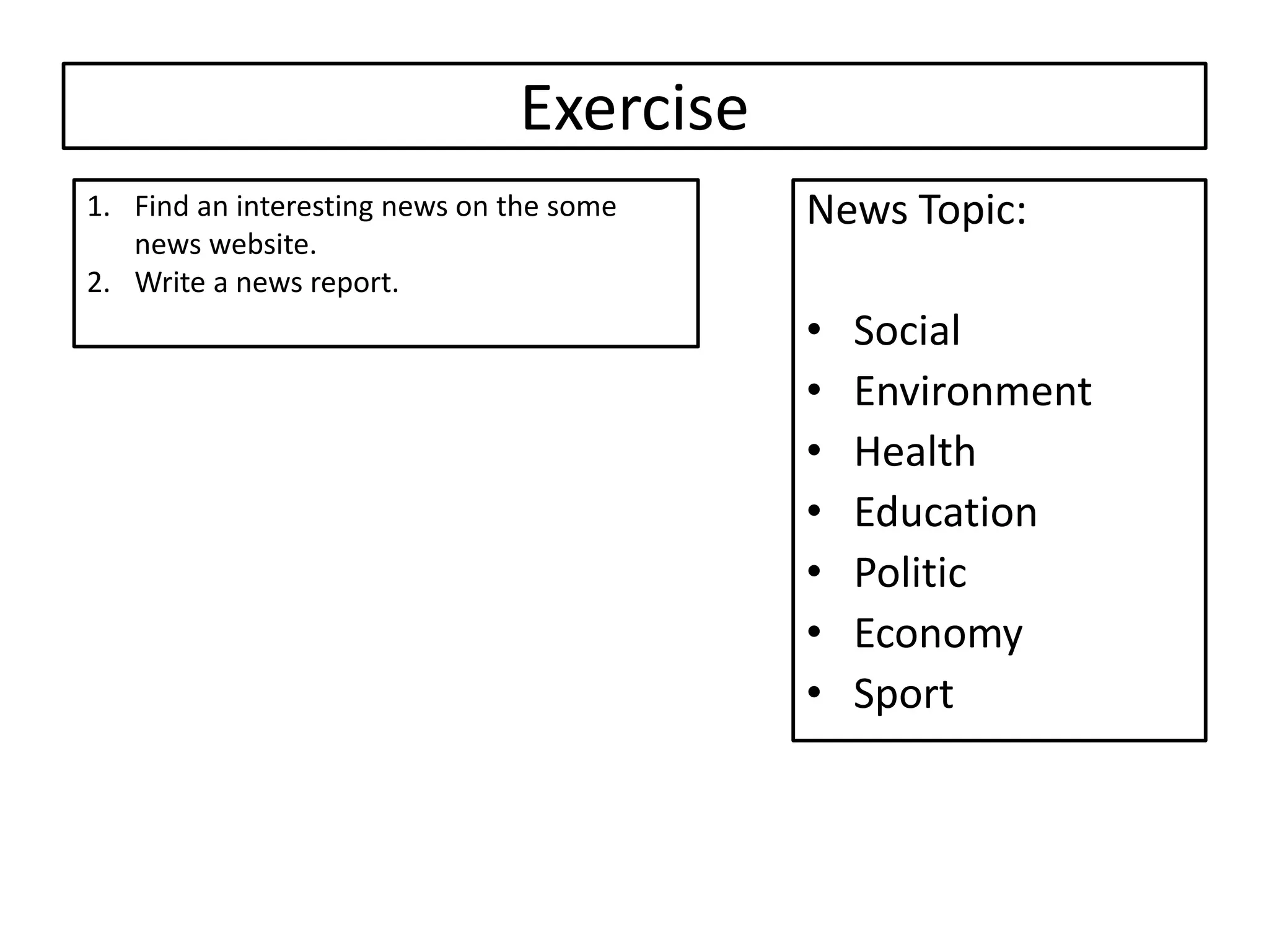 Exercise
News Topic:
• Social
• Environment
• Health
• Education
• Politic
• Economy
• Sport
1. Find an interesting news on the some
news website.
2. Write a news report.