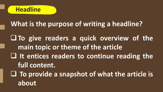 Headline
What is the purpose of writing a headline?
To give readers a quick overview of the
main topic or theme of the article
 It entices readers to continue reading the
full content.
 To provide a snapshot of what the article is
about
 
