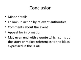 Conclusion
•   Minor details
•   Follow-up action by relevant authorities
•   Comments about the event
•   Appeal for information
•   May even end with a quote which sums up
    the story or makes references to the ideas
    expressed in the LEAD.
 