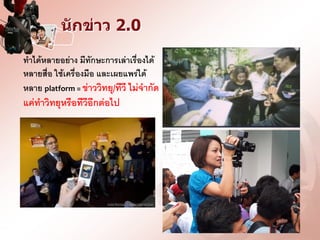 นักข่าว 2.0

ทาได้หลายอย่าง มีทักษะการเล่าเรื่องได้
หลายสื่อ ใช้เครื่องมือ และเผยแพร่ได้
หลาย platform = ข่าววิทยุ/ทีวี ไม่จากัด
แค่ทาวิทยุหรือทีวีอีกต่อไป
 