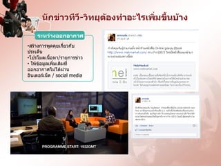 Ȩกྺ่าวทีวี-วิทยุต้องทาอะไรเพิ่มขึ้นบ้าง

    ระหว่างออกอากาศ
•สร้างการพูดคุยเกี่ยวกับ
ประเด็น
•โปรโมตเนื้อหา/รายการข่าว
• ให้ข้อมูลเพิ่มเติมที่
ออกอากาศไม่ได้ผ่าน
อินเตอร์เน็ต / social media
 