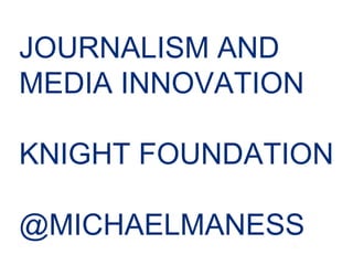 JOURNALISM AND
MEDIA INNOVATION
!
KNIGHT FOUNDATION
!
@MICHAELMANESS
1
 