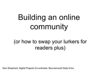Building an online community (or how to swap your lurkers for readers plus) Sam Shepherd, Digital Projects Co-ordinator, Bournemouth Daily Echo 