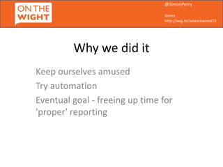 @SimonPerry
Notes
http://wig.ht/newsrewired15
Why we did it
Keep ourselves amused
Try automation
Eventual goal - freeing u...