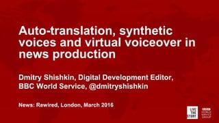 Auto-translation, synthetic
voices and virtual voiceover in
news production
Dmitry Shishkin, Digital Development Editor,
BBC World Service, @dmitryshishkin
News: Rewired, London, March 2016
 