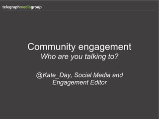 Community engagement
  Who are you talking to?

 @Kate_Day, Social Media and
     Engagement Editor
 