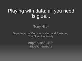 Playing with data: all you need is glue... Tony Hirst   Department of Communication and Systems,  The Open University http://ouseful.info @psychemedia 
