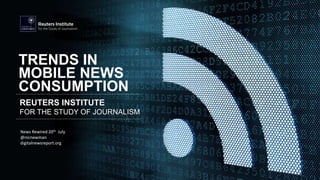 REUTERS INSTITUTE
FOR THE STUDY OF JOURNALISM
TRENDS IN
MOBILE NEWS
CONSUMPTION
News Rewired 20th July
@nicnewman
digitalnewsreport.org
 