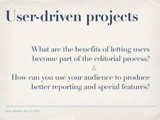 User-driven projects

          What are the benefits of letting users
          become part of the editorial process?
                             &
     How can you use your audience to produce
          better reporting and special features?


News::Rewired, June 25, 2010
 