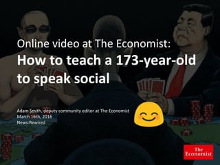Online video at The Economist:
How to teach a 173-year-old
to speak social
Adam Smith, deputy community editor at The Economist
March 16th, 2016
News:Rewired
 