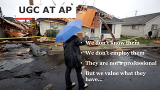UGC AT AP
• We don’t know them
• We don’t employ them
• They are not a professional
• But we value what they
have…
 