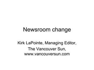Newsroom change Kirk LaPointe, Managing Editor, The Vancouver Sun, www.vancouversun.com 