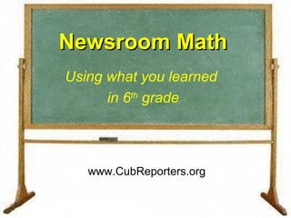 Newsroom Math Using what you learned  in 6 th  grade www.CubReporters.org 