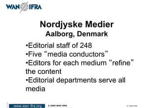 12 © 2008 IFRA
Nordjyske Medier
Aalborg, Denmark
•Editorial staff of 248
•Five “media conductors”
•Editors for each medium “refine”
the content
•Editorial departments serve all
media
 