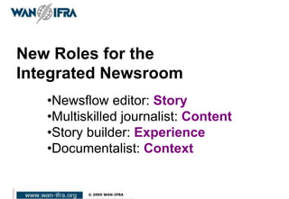 New Roles for the
Integrated Newsroom
•Newsflow editor: Story
•Multiskilled journalist: Content
•Story builder: Experience
•Documentalist: Context
 
