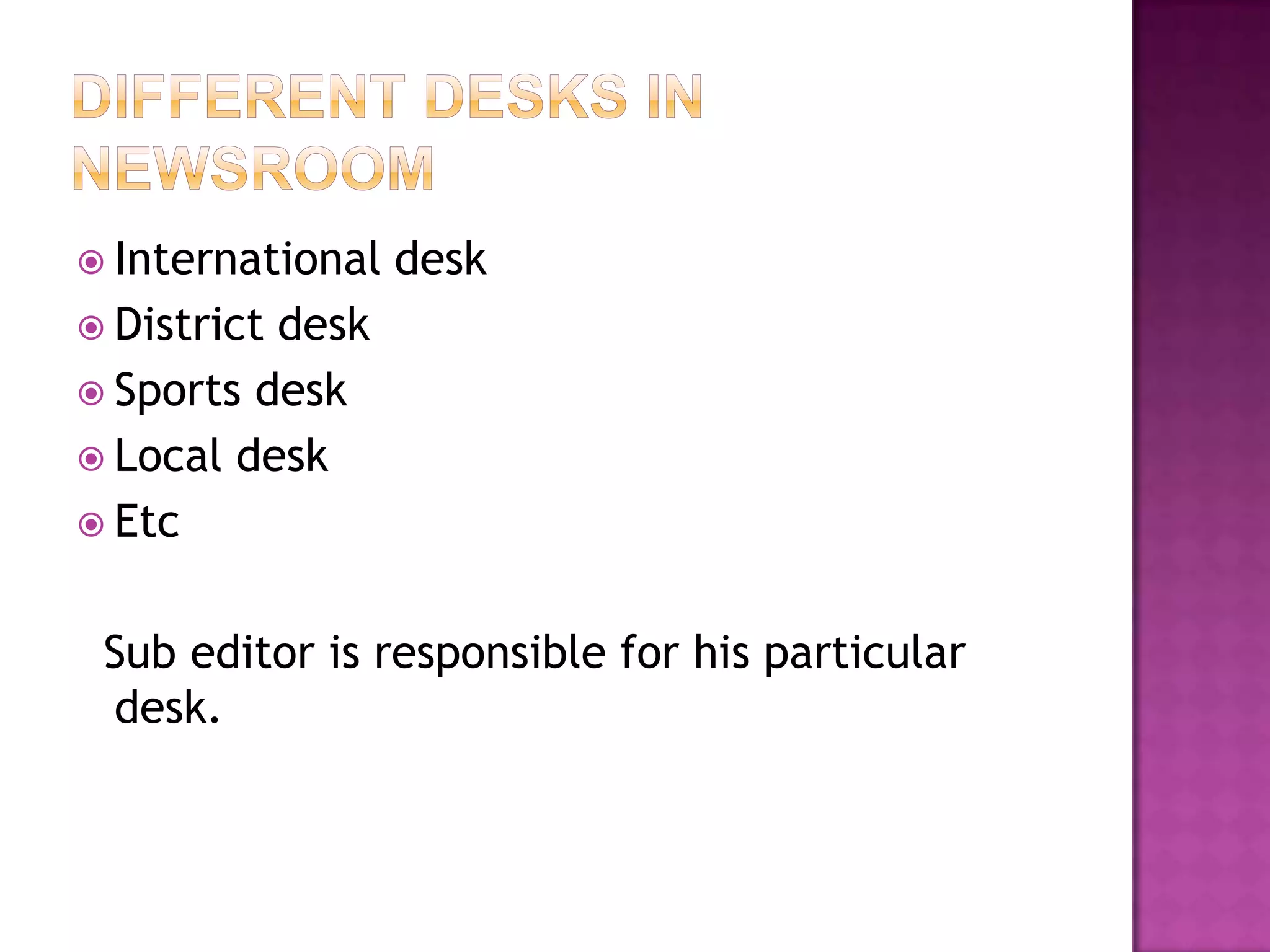  International   desk
 Districtdesk
 Sports desk
 Local desk
 Etc


 Sub editor is responsible for his particular
 desk.
 