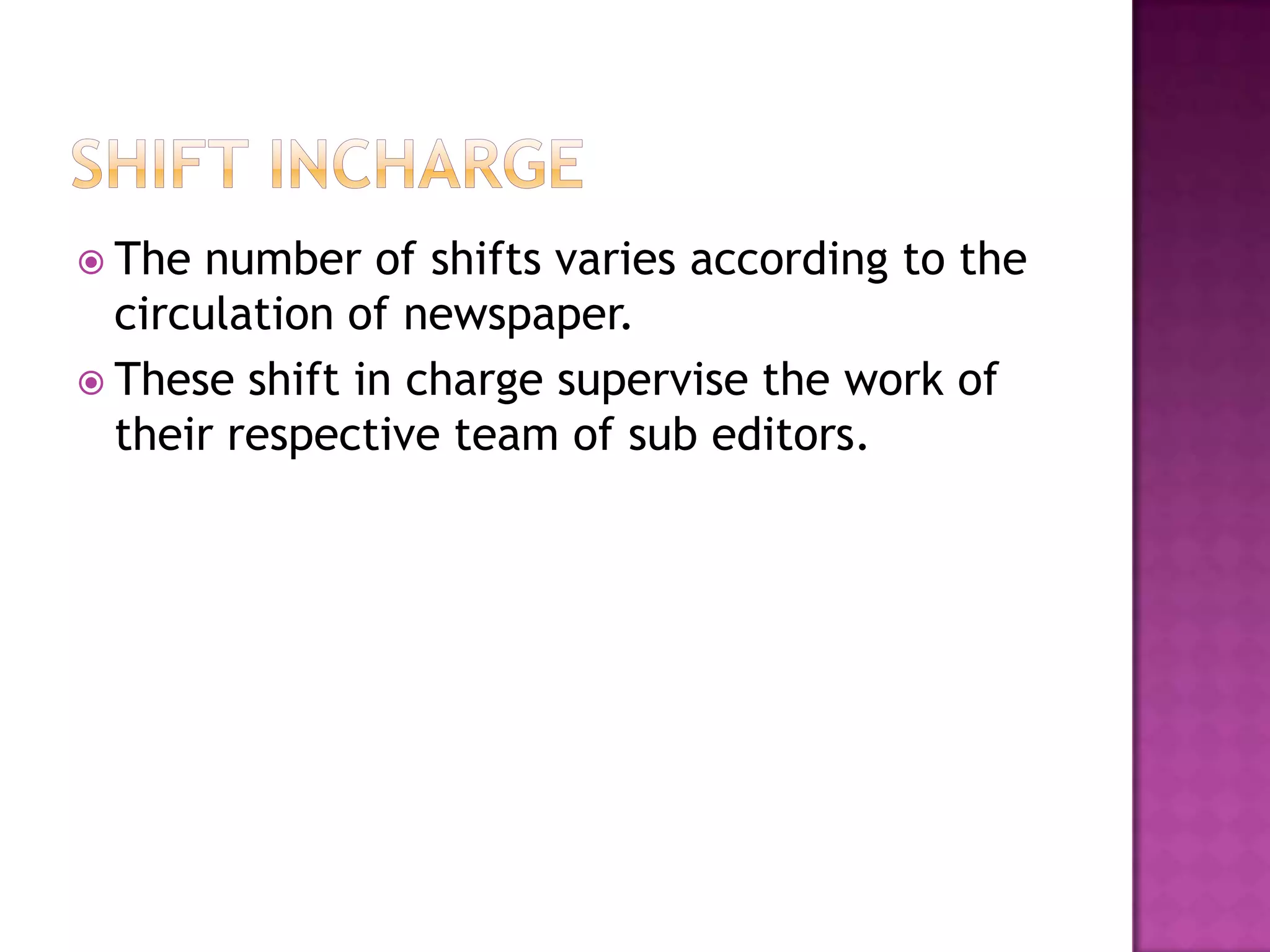  The  number of shifts varies according to the
  circulation of newspaper.
 These shift in charge supervise the work of
  their respective team of sub editors.
 